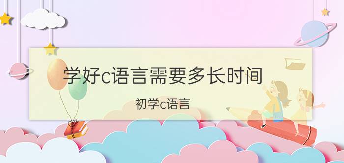 学好c语言需要多长时间 初学c语言，win10系统。用什么编程平台比较好呢？